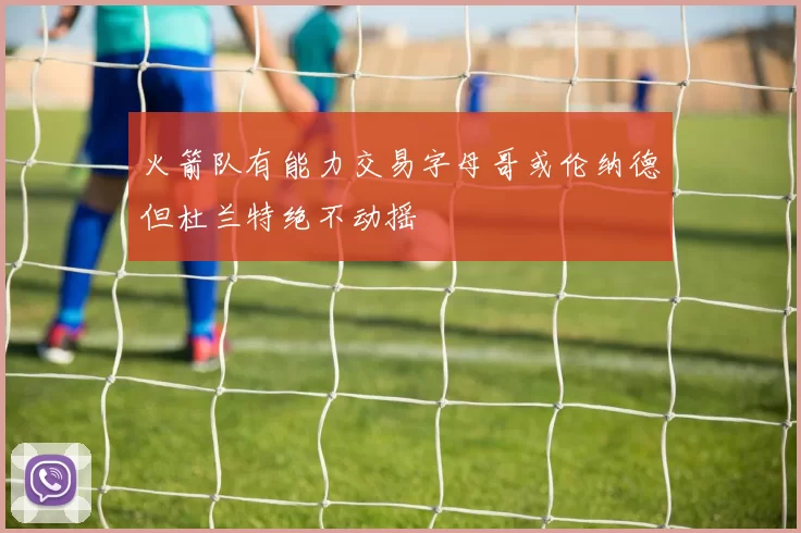 火箭队有能力交易字母哥或伦纳德但杜兰特绝不动摇