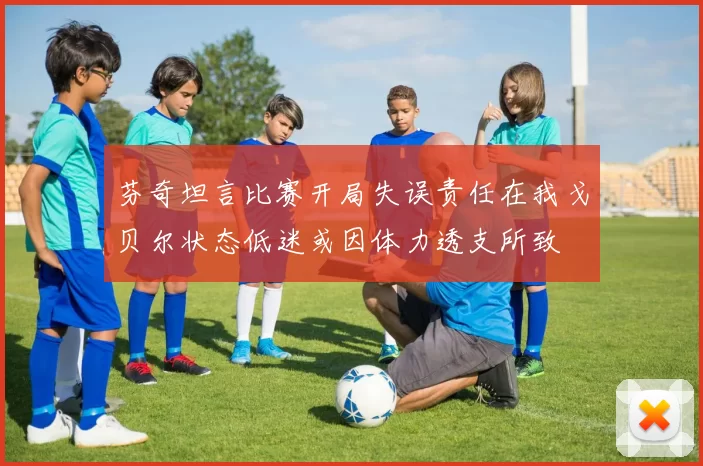 芬奇坦言比赛开局失误责任在我戈贝尔状态低迷或因体力透支所致