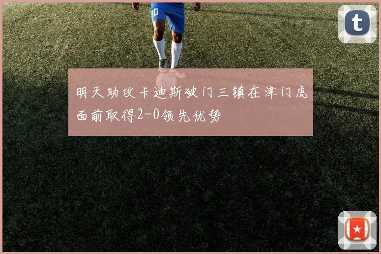明天助攻卡迪斯破门三镇在津门虎面前取得2-0领先优势