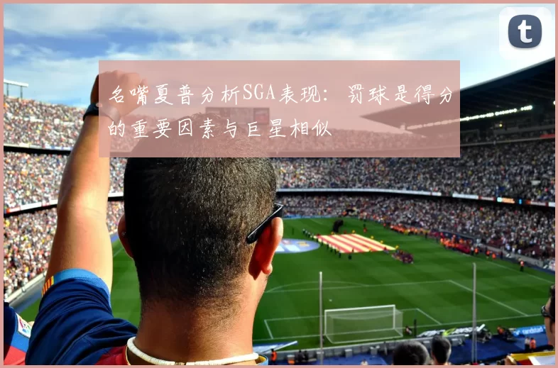 名嘴夏普分析SGA表现：罚球是得分的重要因素与巨星相似