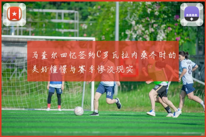马奎尔回忆签约C罗瓦拉内桑乔时的美好憧憬与赛季惨淡现实