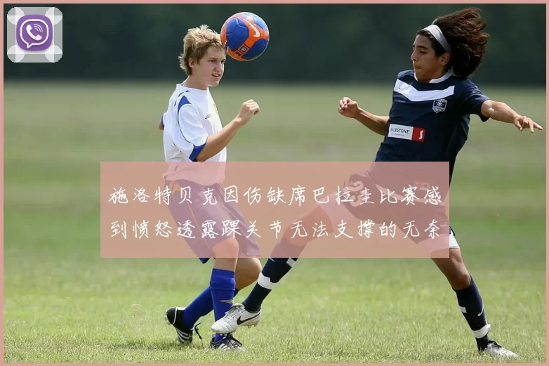 施洛特贝克因伤缺席巴拉圭比赛感到愤怒透露踝关节无法支撑的无奈