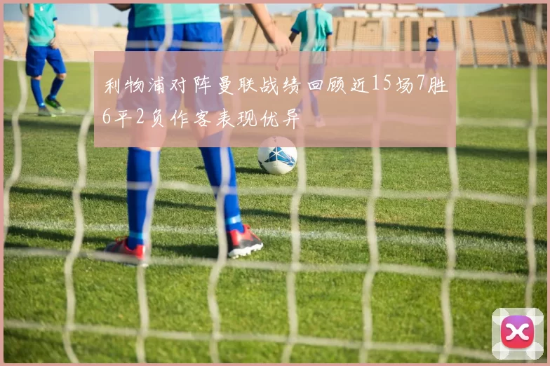 利物浦对阵曼联战绩回顾近15场7胜6平2负作客表现优异