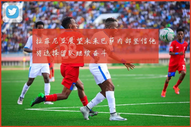 拉菲尼亚展望未来巴萨内部坚信他将选择留队继续奋斗