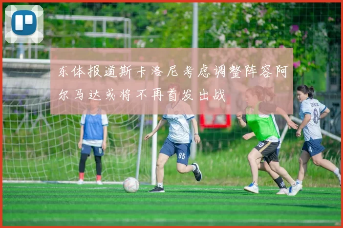 东体报道斯卡洛尼考虑调整阵容阿尔马达或将不再首发出战