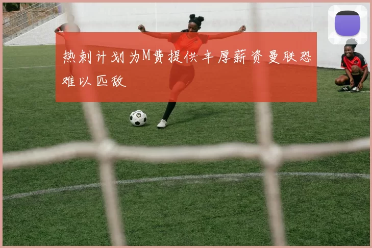 热刺计划为M费提供丰厚薪资曼联恐难以匹敌