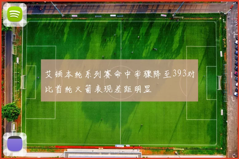 艾顿本轮系列赛命中率骤降至393对比首轮火箭表现差距明显