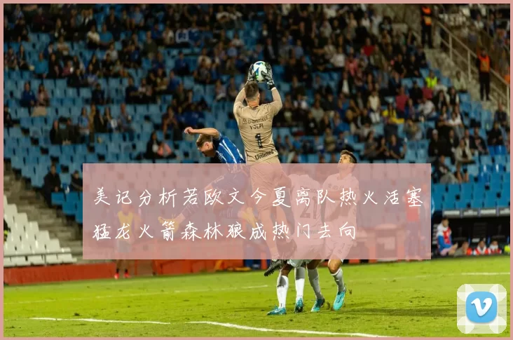 美记分析若欧文今夏离队热火活塞猛龙火箭森林狼成热门去向