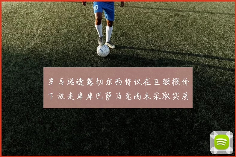 罗马诺透露切尔西将仅在巨额报价下放走库库巴萨马竞尚未采取实质行动