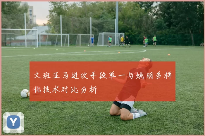 文班亚马进攻手段单一与姚明多样化技术对比分析