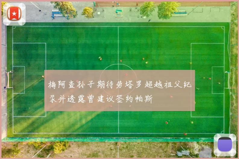 梅阿查孙子期待劳塔罗超越祖父纪录并透露曾建议签约帕斯