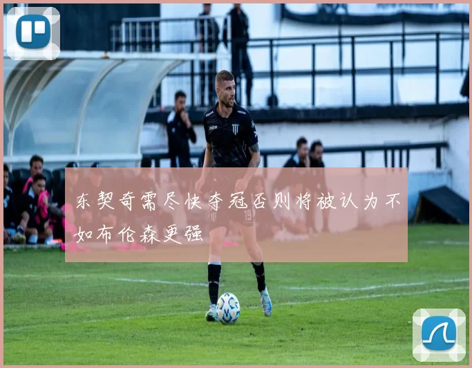 东契奇需尽快夺冠否则将被认为不如布伦森更强