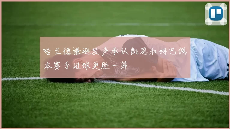 哈兰德谦逊发声承认凯恩和姆巴佩本赛季进球更胜一筹