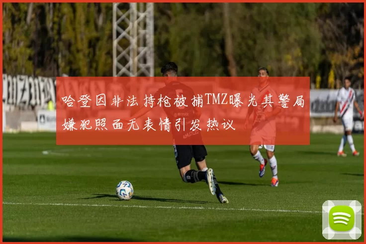 哈登因非法持枪被捕TMZ曝光其警局嫌犯照面无表情引发热议