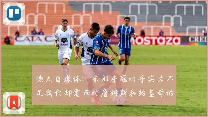 热火自媒体：东部夺冠对手实力不足我们却需面对詹姆斯和约基奇的挑战
