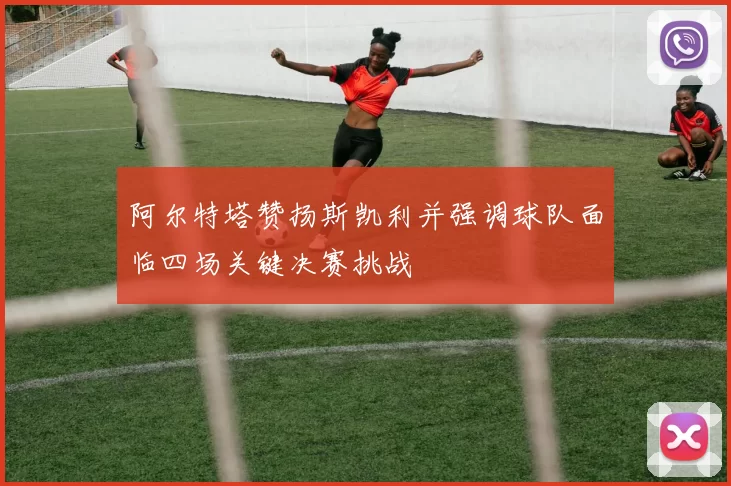 阿尔特塔赞扬斯凯利并强调球队面临四场关键决赛挑战
