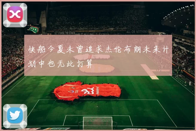 快船今夏未曾追求杰伦布朗未来计划中也无此打算